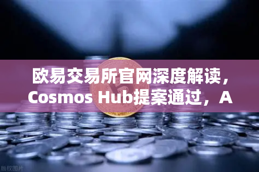 欧易交易所官网深度解读，Cosmos Hub提案通过，ATOM通胀率调整为7%对加密生态的深远影响