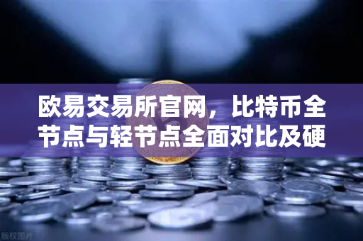 欧易交易所官网，比特币全节点与轻节点全面对比及硬件要求指南