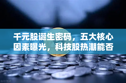 千元股诞生密码，五大核心因素曝光，科技股热潮能否引爆区块链板块？