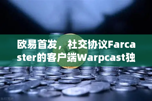 欧易首发，社交协议Farcaster的客户端Warpcast独家上线，开启去中心化社交新时代