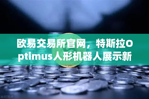 欧易交易所官网，特斯拉Optimus人形机器人展示新技能，复杂任务开启AI新纪元