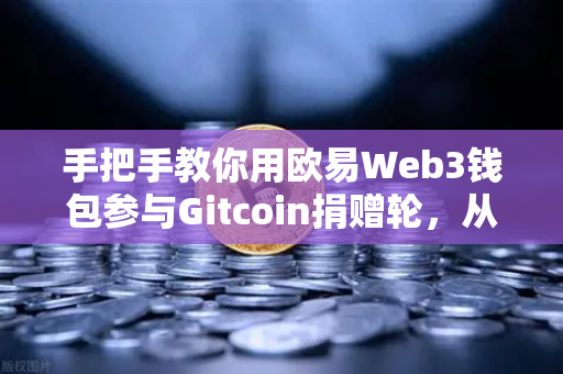手把手教你用欧易Web3钱包参与Gitcoin捐赠轮，从注册到操作全指南