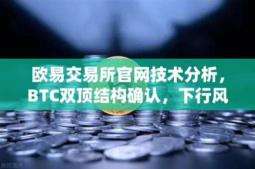 欧易交易所官网技术分析，BTC双顶结构确认，下行风险加剧