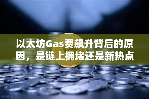 以太坊Gas费飙升背后的原因，是链上拥堵还是新热点爆发？