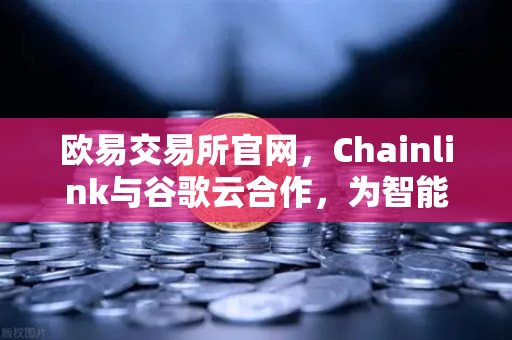 欧易交易所官网，Chainlink与谷歌云合作，为智能合约提供天气数据