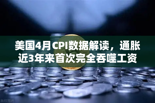 美国4月CPI数据解读，通胀近3年来首次完全吞噬工资增长，囤币抗通胀？