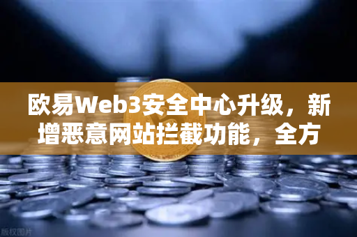 欧易Web3安全中心升级，新增恶意网站拦截功能，全方位守护数字资产安全