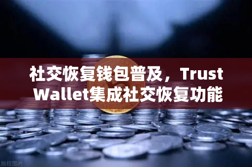 社交恢复钱包普及，Trust Wallet集成社交恢复功能—Web3数字资产安全的新里程碑