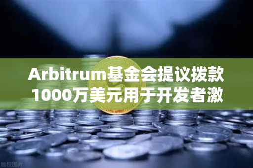 Arbitrum基金会提议拨款1000万美元用于开发者激励，生态扩容新篇章