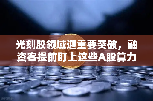 光刻胶领域迎重要突破,融资客提前盯上这些A股算力标的-第1张图片-欧易交易所 光刻胶领域迎重要突破,融资客提前盯上这些A股算力标的-第1张图片-欧易交易所