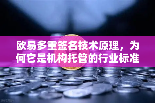 欧易多重签名技术原理，为何它是机构托管的行业标准
