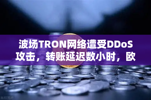 波场TRON网络遭受DDoS攻击，转账延迟数小时，欧易交易所官网如何应对？