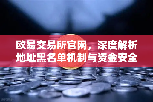 欧易交易所官网,深度解析地址黑名单机制与资金安全防控体系-第1张图片-欧易交易所 欧易交易所官网,深度解析地址黑名单机制与资金安全防控体系-第1张图片-欧易交易所