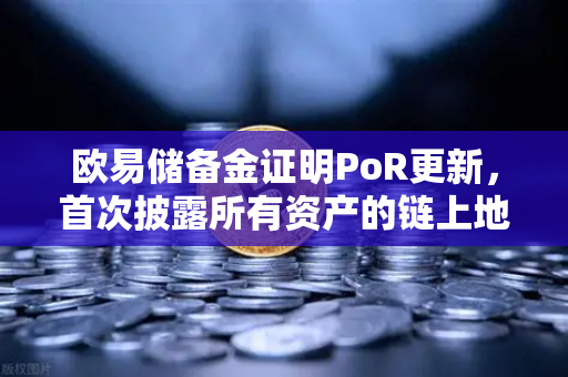 欧易储备金证明PoR更新，首次披露所有资产的链上地址，透明化运营迈入新纪元