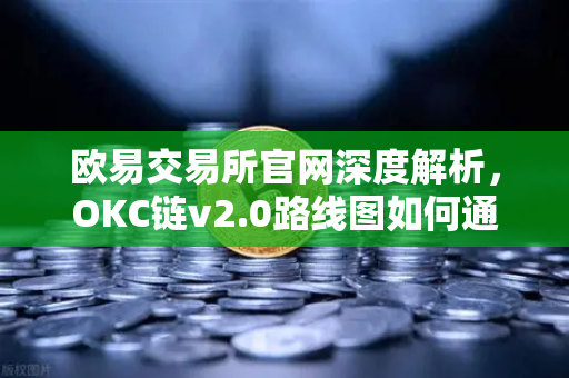 欧易交易所官网深度解析，OKC链v2.0路线图如何通过并行执行重塑区块链性能