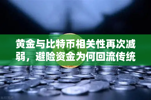 黄金与比特币相关性再次减弱，避险资金为何回流传统贵金属？
