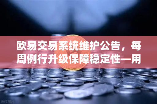 欧易交易系统维护公告，每周例行升级保障稳定性—用户必读指南