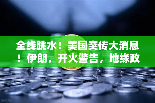 全线跳水！美国突传大消息！伊朗，开火警告，地缘政治风险下的资产配置