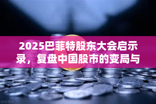 2025巴菲特股东大会启示录，复盘中国股市的变局与机遇