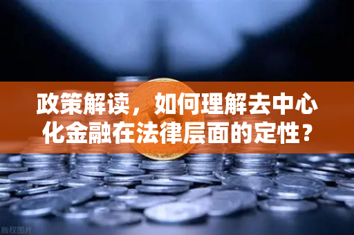 政策解读，如何理解去中心化金融在法律层面的定性？