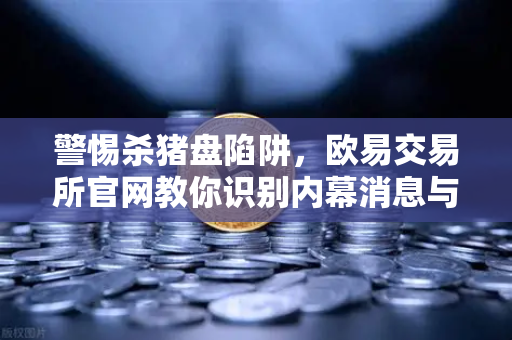 警惕杀猪盘陷阱,欧易交易所官网教你识别内幕消息与大师带单骗局-第1张图片-欧易交易所 警惕杀猪盘陷阱,欧易交易所官网教你识别内幕消息与大师带单骗局-第1张图片-欧易交易所