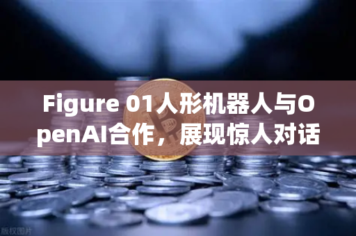 Figure 01人形机器人与OpenAI合作，展现惊人对话能力，AI与加密货币交易的未来交汇