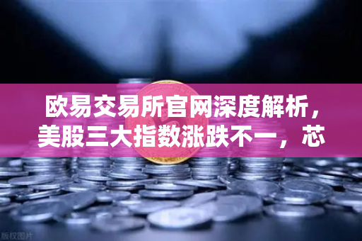 欧易交易所官网深度解析，美股三大指数涨跌不一，芯片存储股承压背后的市场逻辑与投资策略