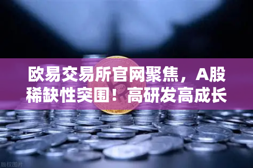 欧易交易所官网聚焦，A股稀缺性突围！高研发高成长次新股仅存10只（附潜力名单）