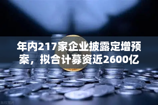 年内217家企业披露定增预案，拟合计募资近2600亿，市场流动性压力测试