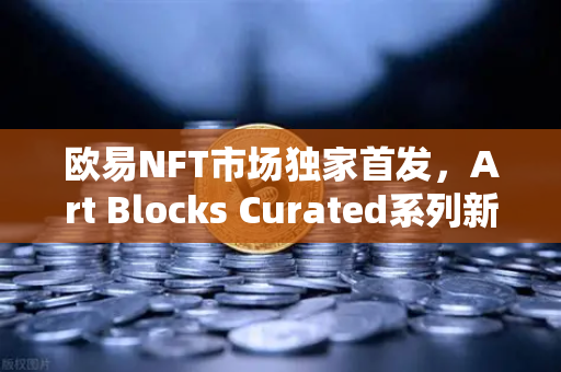 欧易NFT市场独家首发，Art Blocks Curated系列新艺术家作品，数字艺术收藏新风向