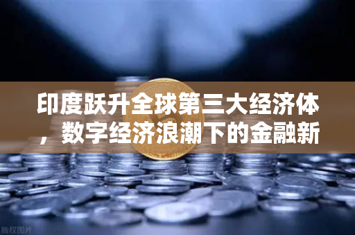 印度跃升全球第三大经济体,数字经济浪潮下的金融新格局与欧易交易所的战略机遇-第1张图片-欧易交易所 印度跃升全球第三大经济体,数字经济浪潮下的金融新格局与欧易交易所的战略机遇-第1张图片-欧易交易所
