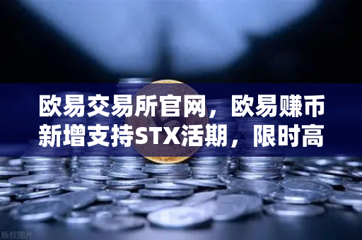 欧易交易所官网，欧易赚币新增支持STX活期，限时高年化收益率活动深度解析
