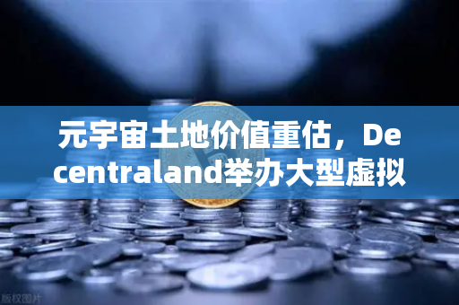 元宇宙土地价值重估，Decentraland举办大型虚拟音乐节，引爆数字资产新热潮
