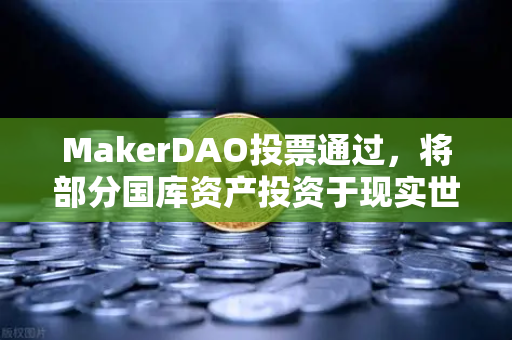 MakerDAO投票通过，将部分国库资产投资于现实世界资产（RWA）欧易交易所官网解读DeFi与实体经济的融合