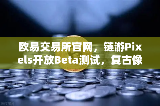 欧易交易所官网，链游Pixels开放Beta测试，复古像素风吸引大量玩家