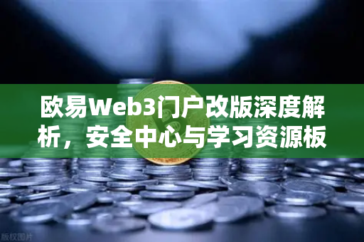 欧易Web3门户改版深度解析，安全中心与学习资源板块如何重塑用户新体验