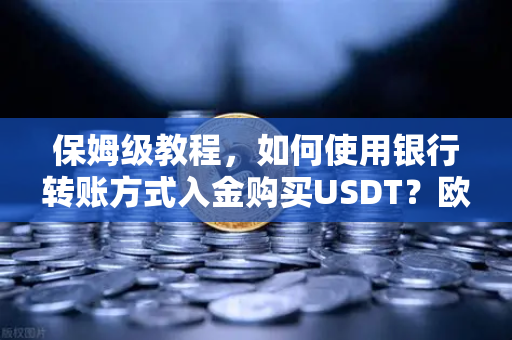 保姆级教程，如何使用银行转账方式入金购买USDT？欧易交易所官网操作全解析