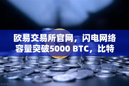欧易交易所官网，闪电网络容量突破5000 BTC，比特币二层网络迎来爆发新纪元