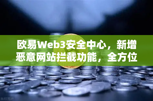 欧易Web3安全中心，新增恶意网站拦截功能，全方位守护数字资产安全