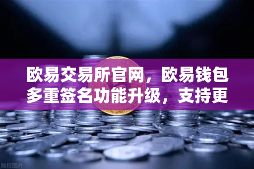 欧易交易所官网，欧易钱包多重签名功能升级，支持更多签名方和自定义规则