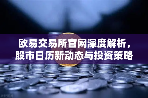 欧易交易所官网深度解析，股市日历新动态与投资策略指南