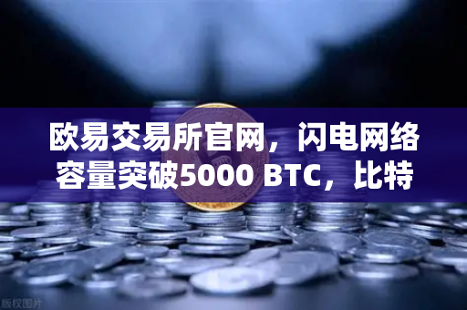 欧易交易所官网，闪电网络容量突破5000 BTC，比特币生态再掀新浪潮