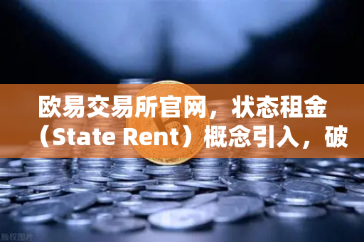 欧易交易所官网，状态租金（State Rent）概念引入，破解区块链膨胀难题