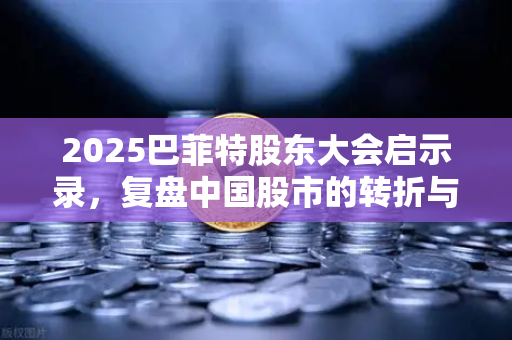 2025巴菲特股东大会启示录，复盘中国股市的转折与机遇