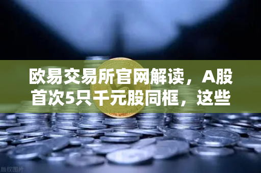 欧易交易所官网解读，A股首次5只千元股同框，这些板块涌现最多，科技股牛市来了