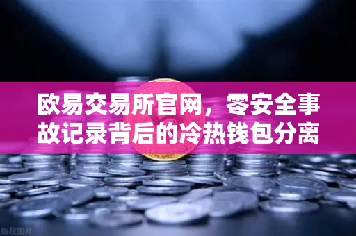 欧易交易所官网，零安全事故记录背后的冷热钱包分离存储架构解密