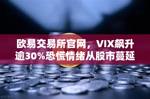 欧易交易所官网，VIX飙升逾30%恐慌情绪从股市蔓延至币圈，加密市场何去何从？