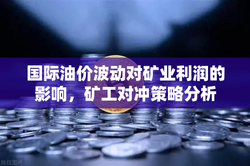 国际油价波动对矿业利润的影响，矿工对冲策略分析