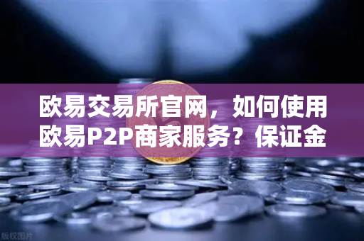 欧易交易所官网，如何使用欧易P2P商家服务？保证金制度详解