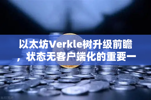 以太坊Verkle树升级前瞻，状态无客户端化的重要一步